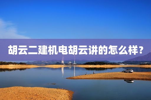 胡云二建机电胡云讲的怎么样？