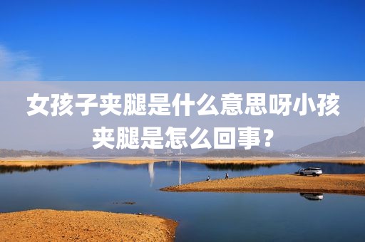 女孩子夹腿是什么意思呀小孩夹腿是怎么回事？