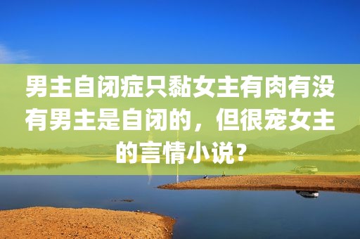 男主自闭症只黏女主有肉有没有男主是自闭的，但很宠女主的言情小说？