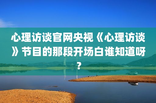 心理访谈官网央视《心理访谈》节目的那段开场白谁知道呀？