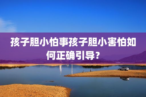 孩子胆小怕事孩子胆小害怕如何正确引导？