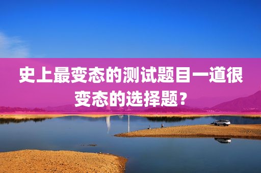 史上最变态的测试题目一道很变态的选择题？