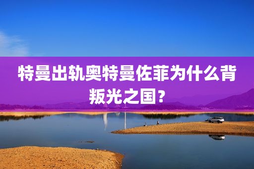 特曼出轨奥特曼佐菲为什么背叛光之国？