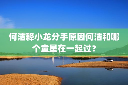 何洁释小龙分手原因何洁和哪个童星在一起过？