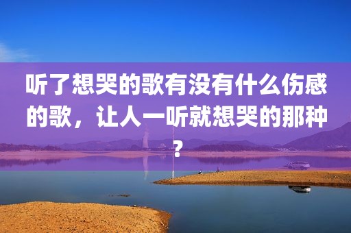 听了想哭的歌有没有什么伤感的歌，让人一听就想哭的那种？
