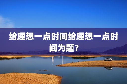 给理想一点时间给理想一点时间为题？