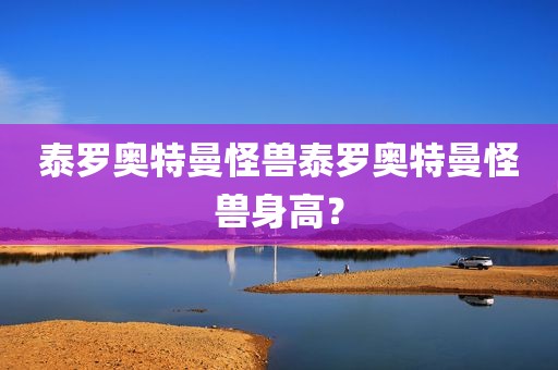 泰罗奥特曼怪兽泰罗奥特曼怪兽身高？