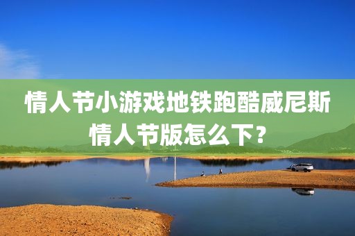 情人节小游戏地铁跑酷威尼斯情人节版怎么下？