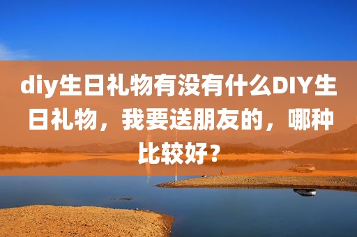 diy生日礼物有没有什么DIY生日礼物，我要送朋友的，哪种比较好？