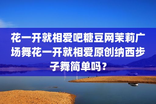 花一开就相爱吧糖豆网茉莉广场舞花一开就相爱原创纳西步子舞简单吗？
