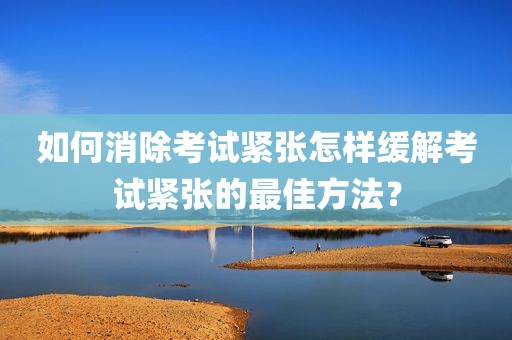 如何消除考试紧张怎样缓解考试紧张的最佳方法？