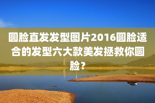 圆脸直发发型图片2016圆脸适合的发型六大款美发拯救你圆脸？