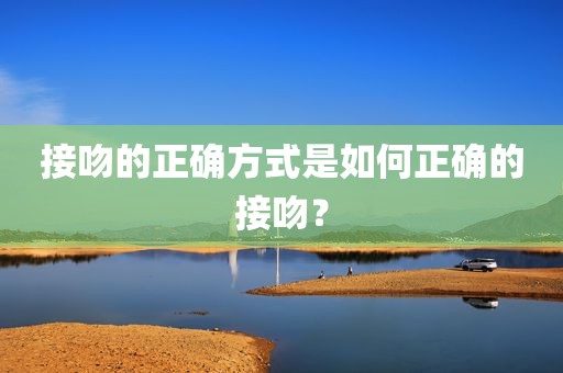 接吻的正确方式是如何正确的接吻？