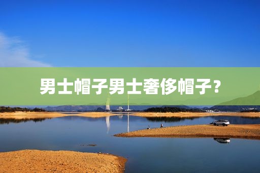 男士帽子男士奢侈帽子？