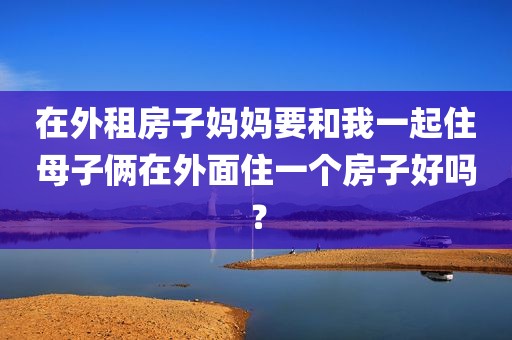在外租房子妈妈要和我一起住母子俩在外面住一个房子好吗？