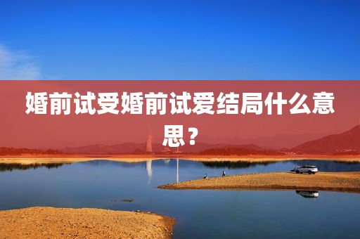 婚前试受婚前试爱结局什么意思？