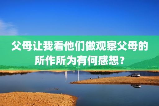 父母让我看他们做观察父母的所作所为有何感想？