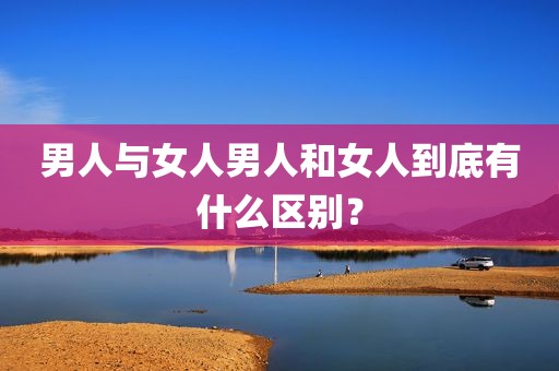 男人与女人男人和女人到底有什么区别？