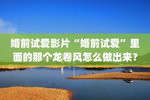婚前试爱影片“婚前试爱”里面的那个龙卷风怎么做出来？