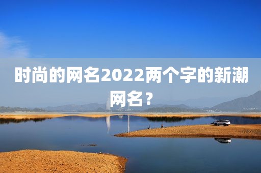 时尚的网名2022两个字的新潮网名？