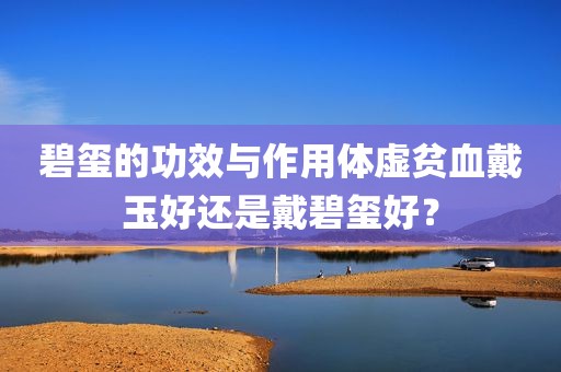 碧玺的功效与作用体虚贫血戴玉好还是戴碧玺好？