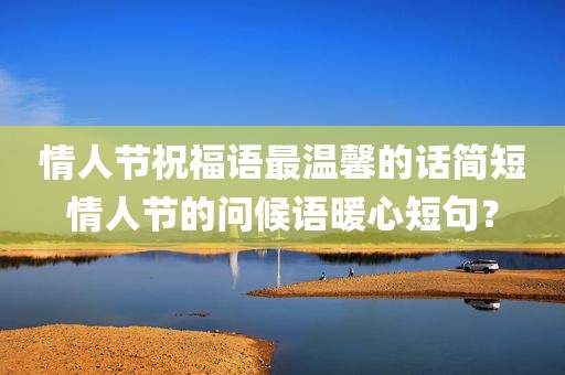 情人节祝福语最温馨的话简短情人节的问候语暖心短句？