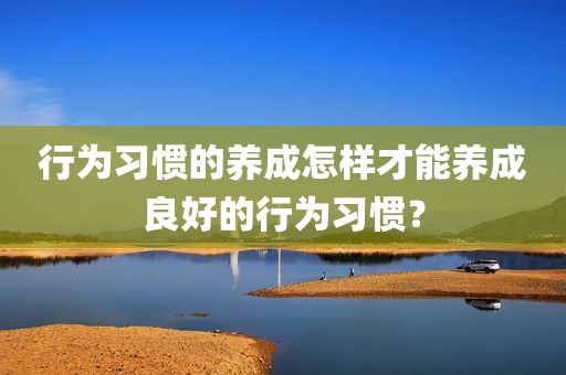 行为习惯的养成怎样才能养成良好的行为习惯？