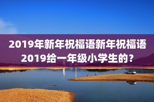 2019年新年祝福语新年祝福语2019给一年级小学生的？