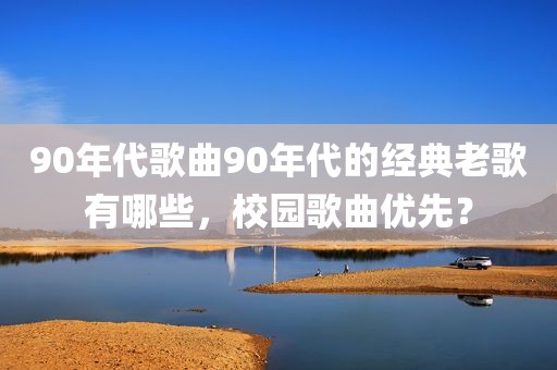 90年代歌曲90年代的经典老歌有哪些，校园歌曲优先？