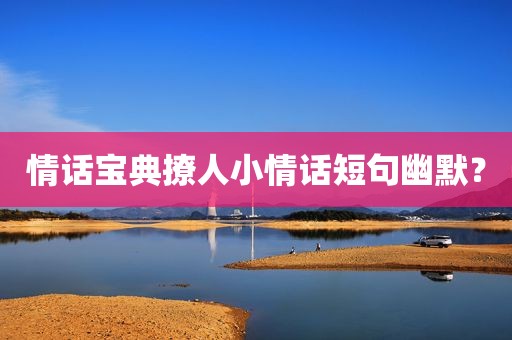 情话宝典撩人小情话短句幽默？