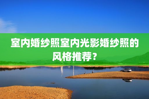 室内婚纱照室内光影婚纱照的风格推荐？