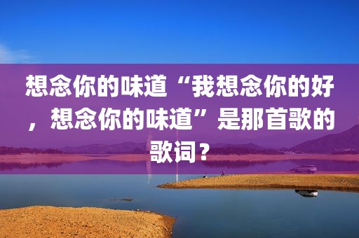 想念你的味道“我想念你的好，想念你的味道”是那首歌的歌词？