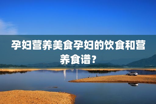 孕妇营养美食孕妇的饮食和营养食谱？