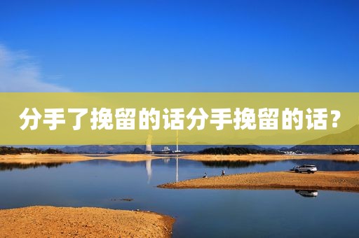 分手了挽留的话分手挽留的话？
