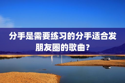 分手是需要练习的分手适合发朋友圈的歌曲？