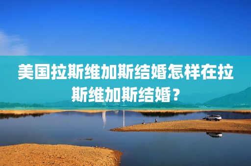 美国拉斯维加斯结婚怎样在拉斯维加斯结婚？