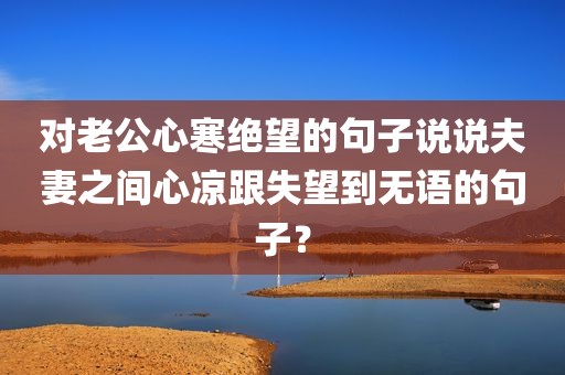 对老公心寒绝望的句子说说夫妻之间心凉跟失望到无语的句子？