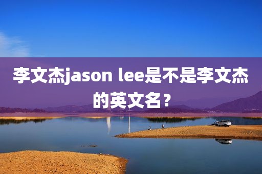 李文杰jason lee是不是李文杰的英文名？