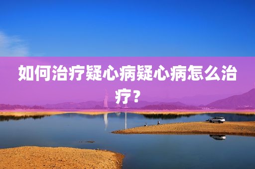 如何治疗疑心病疑心病怎么治疗？