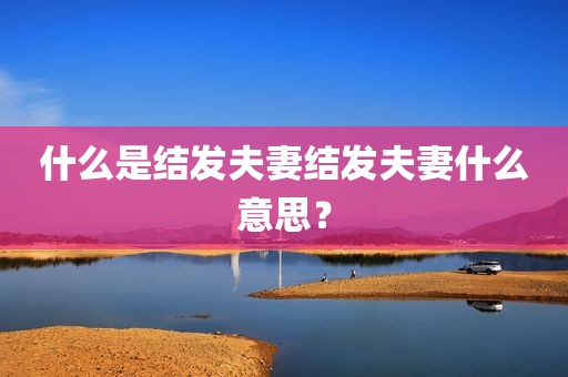 什么是结发夫妻结发夫妻什么意思？