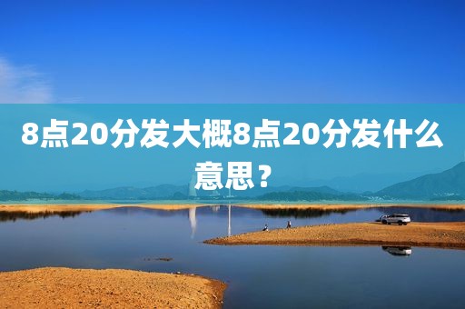 8点20分发大概8点20分发什么意思？