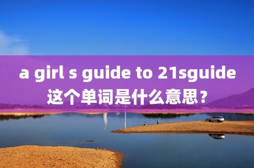 a girl s guide to 21sguide这个单词是什么意思？