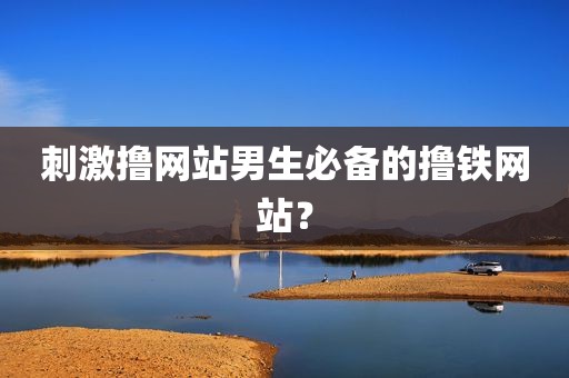 刺激撸网站男生必备的撸铁网站？