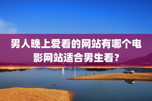 男人晚上爱看的网站有哪个电影网站适合男生看？