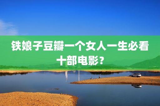 铁娘子豆瓣一个女人一生必看十部电影？