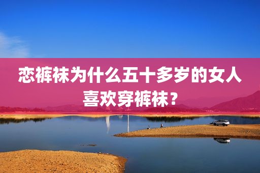 恋裤袜为什么五十多岁的女人喜欢穿裤袜？