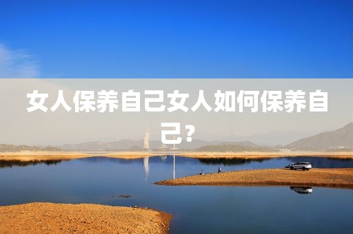 女人保养自己女人如何保养自己？