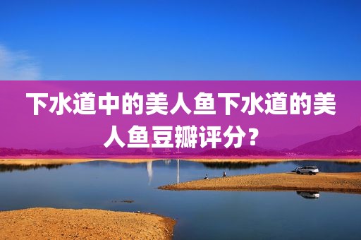 下水道中的美人鱼下水道的美人鱼豆瓣评分？
