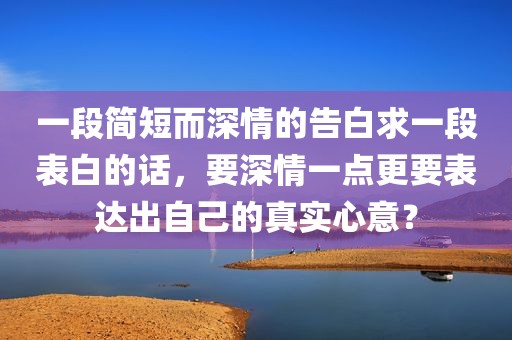 一段简短而深情的告白求一段表白的话，要深情一点更要表达出自己的真实心意？