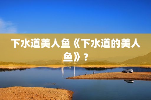 下水道美人鱼《下水道的美人鱼》？